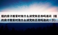 租的房子搬家時有什么講究和忌諱嗎請問（租的房子搬家時有什么講究和忌諱嗎請問一下）