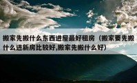 搬家先搬什么東西進(jìn)屋最好租房（搬家要先搬什么進(jìn)新房比較好,搬家先搬什么好）