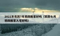 2021年農(nóng)歷7月初四搬家好嗎（農(nóng)歷七月初四搬家入宅好嗎）