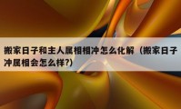 搬家日子和主人屬相相沖怎么化解（搬家日子沖屬相會怎么樣?）