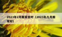 2023年2月搬家吉時（2023年幾月搬家好）