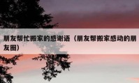 朋友幫忙搬家的感謝語(yǔ)（朋友幫搬家感動(dòng)的朋友圈）