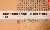 搬家進(jìn)門要拿什么東西好一點(diǎn)（搬家進(jìn)門要帶什么）