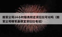 搬家公司24小時服務(wù)附近貨拉拉可以嗎（搬家公司哪家最便宜貨拉拉電話）