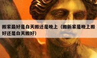 搬家最好是白天搬還是晚上（搬新家是晚上搬好還是白天搬好）