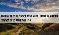 搬家前能把舊東西先搬進(jìn)去嗎（搬家前能把舊東西先搬進(jìn)去嗎為什么）