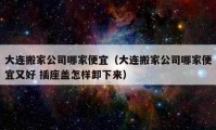 大連搬家公司哪家便宜（大連搬家公司哪家便宜又好 插座蓋怎樣卸下來(lái)）