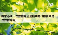 搬家必須一次性搬完還是陸續(xù)搬（搬新家是一次性搬完嗎）