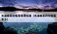 長(zhǎng)途搬家價(jià)格及收費(fèi)標(biāo)準(zhǔn)（長(zhǎng)途搬家的價(jià)格是多少）