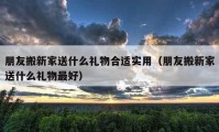 朋友搬新家送什么禮物合適實(shí)用（朋友搬新家送什么禮物最好）