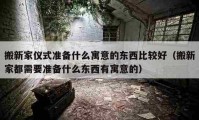 搬新家儀式準備什么寓意的東西比較好（搬新家都需要準備什么東西有寓意的）