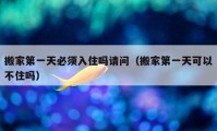 搬家第一天必須入住嗎請(qǐng)問(wèn)（搬家第一天可以不住嗎）