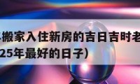 2025年搬家入住新房的吉日吉時(shí)老黃歷查詢（2025年最好的日子）