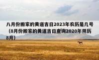 八月份搬家的黃道吉日2023年農歷是幾號（8月份搬家的黃道吉日查詢2020年陰歷8月）