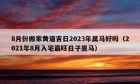 8月份搬家黃道吉日2023年屬馬好嗎（2021年8月入宅最旺日子屬馬）