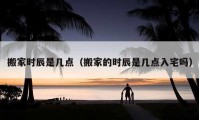 搬家時(shí)辰是幾點(diǎn)（搬家的時(shí)辰是幾點(diǎn)入宅嗎）