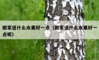 搬家送什么水果好一點(diǎn)（搬家送什么水果好一點(diǎn)呢）