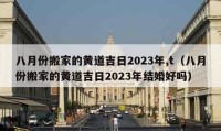 八月份搬家的黃道吉日2023年,t（八月份搬家的黃道吉日2023年結(jié)婚好嗎）