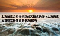 上海搬家公司哪家正規(guī)又便宜的好（上海搬家公司哪家最便宜服務(wù)態(tài)度好）