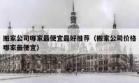 搬家公司哪家最便宜最好推薦（搬家公司價(jià)格哪家最便宜）