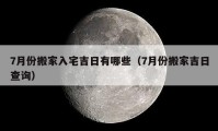 7月份搬家入宅吉日有哪些（7月份搬家吉日查詢(xún)）