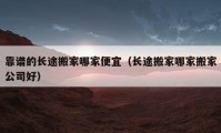 靠譜的長(zhǎng)途搬家哪家便宜（長(zhǎng)途搬家哪家搬家公司好）