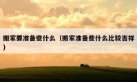 搬家要準(zhǔn)備些什么（搬家準(zhǔn)備些什么比較吉祥）