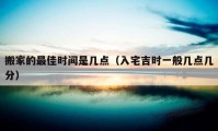 搬家的最佳時(shí)間是幾點(diǎn)（入宅吉時(shí)一般幾點(diǎn)幾分）