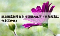 朋友搬家紙質(zhì)紅包祝福語怎么寫（朋友搬家紅包上寫什么）