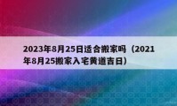 2023年8月25日適合搬家嗎（2021年8月25搬家入宅黃道吉日）