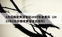 8月份搬家黃道吉日2023年老黃歷（2021年8月份搬家黃道吉日吉時(shí)）