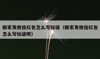 搬家發(fā)微信紅包怎么寫(xiě)標(biāo)語(yǔ)（搬家發(fā)微信紅包怎么寫(xiě)標(biāo)語(yǔ)呢）