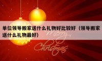 單位領(lǐng)導(dǎo)搬家送什么禮物好比較好（領(lǐng)導(dǎo)搬家送什么禮物最好）