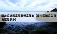 淄川家庭搬家服務(wù)哪家便宜（淄川區(qū)搬家公司電話是多少）