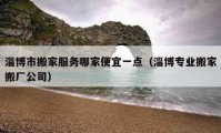 淄博市搬家服務(wù)哪家便宜一點（淄博專業(yè)搬家搬廠公司）