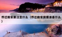 喬遷搬家要注意什么（喬遷搬家需要準(zhǔn)備什么）