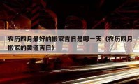 農(nóng)歷四月最好的搬家吉日是哪一天（農(nóng)歷四月搬家的黃道吉日）