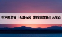 搬家要準(zhǔn)備什么進(jìn)新房（搬家應(yīng)準(zhǔn)備什么東西）