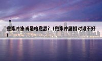 搬家沖生肖是啥意思?（搬家沖屬相對誰不好）