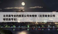 北京最專業(yè)的搬家公司有哪些（北京搬家公司哪家最專業(yè)）