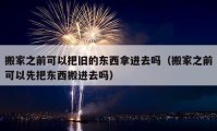 搬家之前可以把舊的東西拿進(jìn)去嗎（搬家之前可以先把東西搬進(jìn)去嗎）