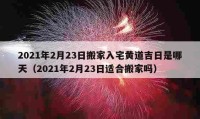 2021年2月23日搬家入宅黃道吉日是哪天（2021年2月23日適合搬家嗎）