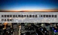 長輩搬家送禮物送什么最合適（長輩搬新家送什么花好）