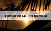 上司搬新家送什么好（上司搬家祝福語）