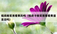 租房搬家用看黃歷嗎（租房子搬家需要看黃道吉日嗎）