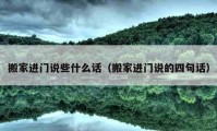 搬家進(jìn)門說些什么話（搬家進(jìn)門說的四句話）