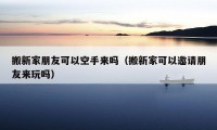 搬新家朋友可以空手來嗎（搬新家可以邀請(qǐng)朋友來玩嗎）