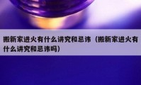 搬新家進火有什么講究和忌諱（搬新家進火有什么講究和忌諱嗎）