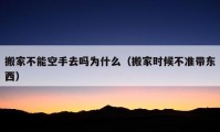 搬家不能空手去嗎為什么（搬家時候不準(zhǔn)帶東西）