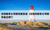 沈陽搬家公司哪家最靠譜（沈陽的搬家公司哪家最正規(guī)?）